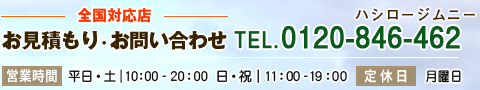 全国対応店　お見積もり・お問い合わせ [TEL]0120-846-462（ハシロージムニー）[営業時間]平日・土｜10：00 - 20：00　日・祝｜11：00- 19：00 [定休日]月曜日