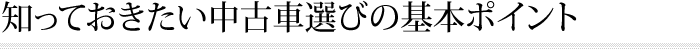 知っておきたい中古車選びの基本ポイント